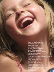Sarò un diabetico tipo 1 contento solo quando vedrò bambini con diagnosticata la mia stessa malattia liberi dalla schiavitù di controlli, punture, esami, con terapie migliori e non dolorose. Ecco perché credo nella ricerca, e, a quasi un secolo dalla realizzazione dell'insulina, ci si dia una mossa! Prego ogni giorno Dio affinché prima di morire realizzi questo mio desiderio. Buon ferragosto -- Roberto